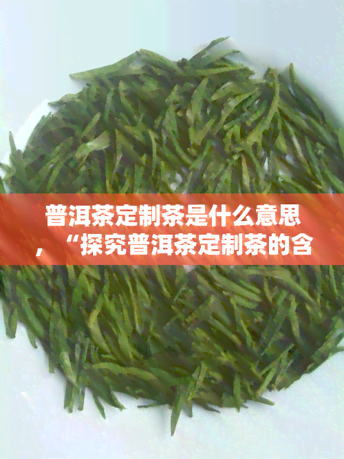 普洱茶定制茶是什么意思，“探究普洱茶定制茶的含义”