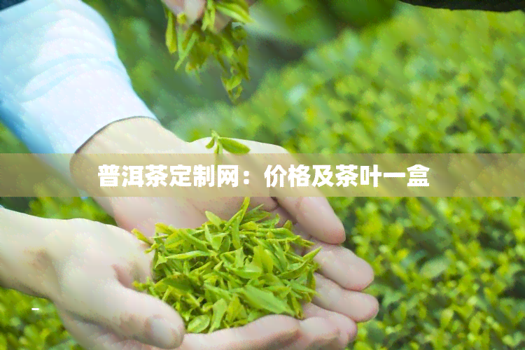 普洱茶定制网：价格及茶叶一盒