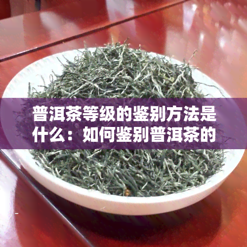 普洱茶等级的鉴别方法是什么：如何鉴别普洱茶的等级划分