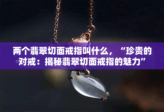 两个翡翠切面戒指叫什么，“珍贵的对戒：揭秘翡翠切面戒指的魅力”