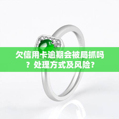 欠信用卡逾期会被局抓吗？处理方式及风险？