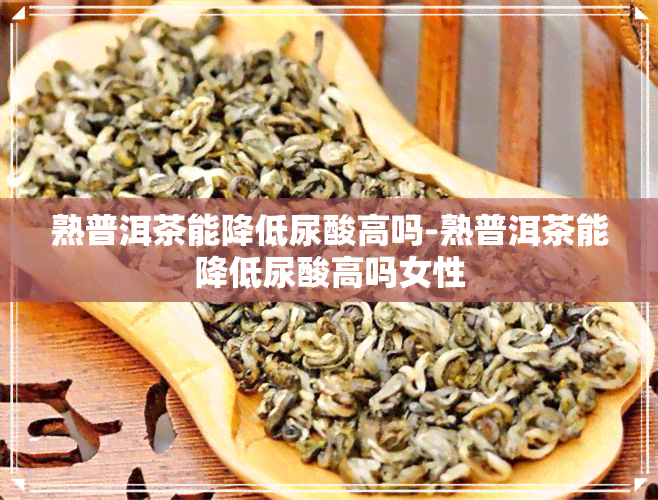 熟普洱茶能降低尿酸高吗-熟普洱茶能降低尿酸高吗女性