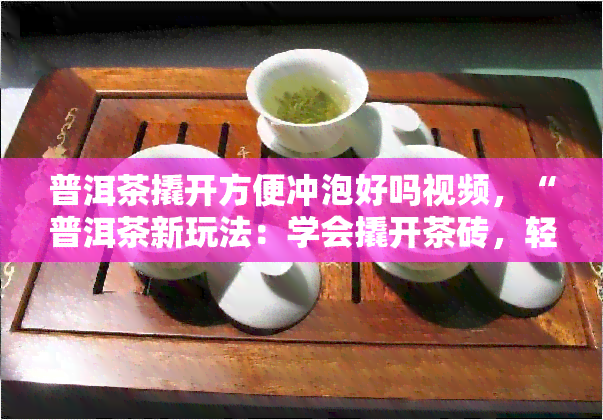 普洱茶撬开方便冲泡好吗视频，“普洱茶新玩法：学会撬开茶砖，轻松冲泡！【视频教程】”