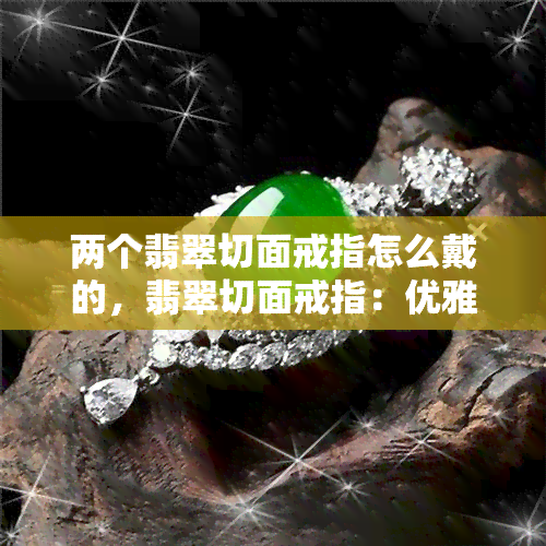 两个翡翠切面戒指怎么戴的，翡翠切面戒指：优雅戴法解析