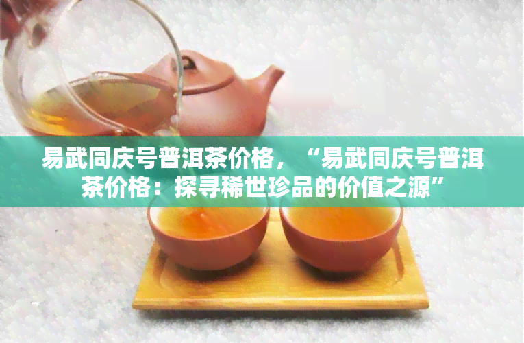 易武同庆号普洱茶价格，“易武同庆号普洱茶价格：探寻稀世珍品的价值之源”