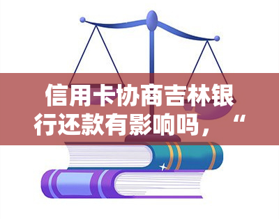 信用卡协商吉林银行还款有影响吗，“吉林银行信用卡协商还款：对信用记录有何影响？”