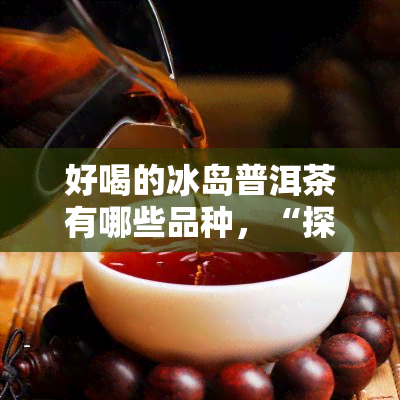 好喝的冰岛普洱茶有哪些品种，“探寻冰岛普洱茶的美味多样性：品味多款好喝茶品”