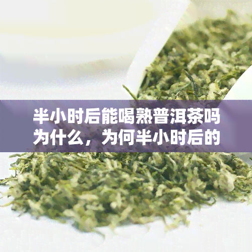 半小时后能喝熟普洱茶吗为什么，为何半小时后的普洱茶可饮？解析其熟化过程