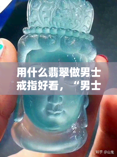 用什么翡翠做男士戒指好看，“男士戒指的完美选择：如何挑选出最适合的翡翠？”