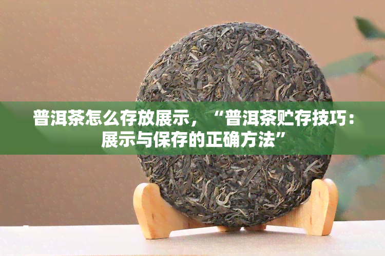 普洱茶怎么存放展示，“普洱茶贮存技巧：展示与保存的正确方法”