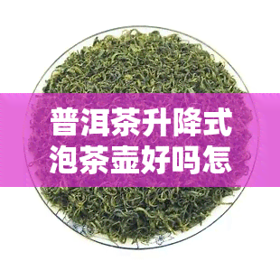 普洱茶升降式泡茶壶好吗怎么用，普洱茶升降式泡茶壶：完美泡茶新体验！使用指南