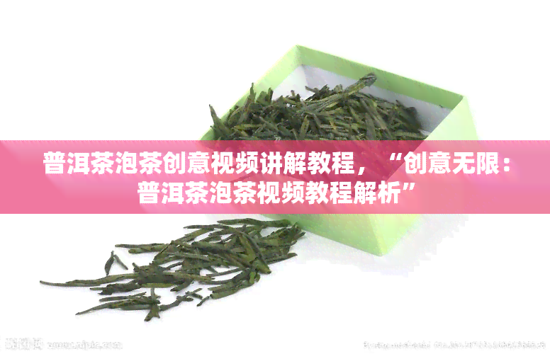 普洱茶泡茶创意视频讲解教程，“创意无限：普洱茶泡茶视频教程解析”