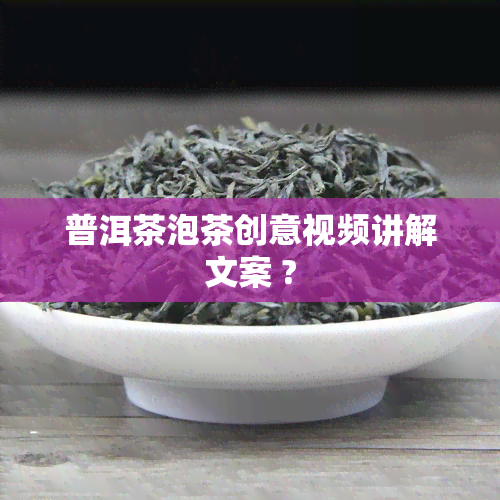 普洱茶泡茶创意视频讲解文案 ?