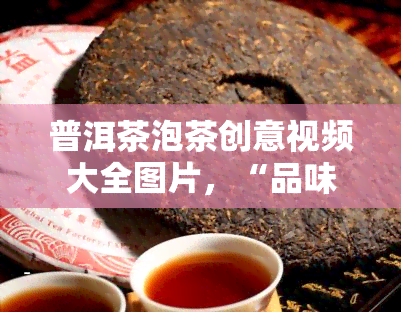 普洱茶泡茶创意视频大全图片，“品味文化，一杯普洱茶的醇香之旅：创意视频大全图片析”