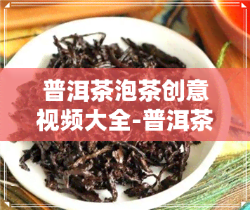 普洱茶泡茶创意视频大全-普洱茶泡茶创意视频大全图片