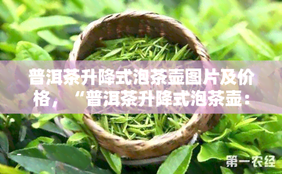 普洱茶升降式泡茶壶图片及价格，“普洱茶升降式泡茶壶：品质与便捷的完美结合”