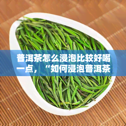 普洱茶怎么浸泡比较好喝一点，“如何浸泡普洱茶才能享受更美味的味道？”