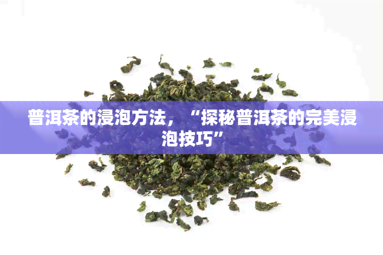 普洱茶的浸泡方法，“探秘普洱茶的完美浸泡技巧”