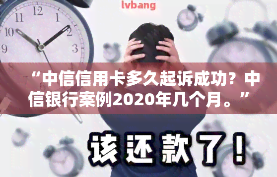 “中信信用卡多久起诉成功？中信银行案例2020年几个月。”