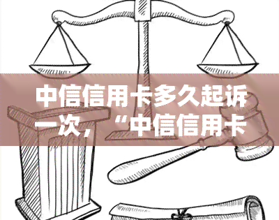 中信信用卡多久起诉一次，“中信信用卡：起诉频率揭秘”