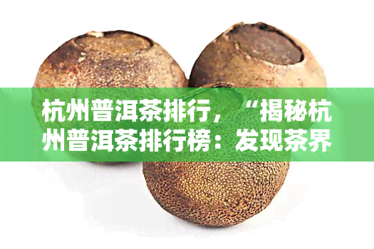 杭州普洱茶排行，“揭秘杭州普洱茶排行榜：发现茶界的瑰宝！”