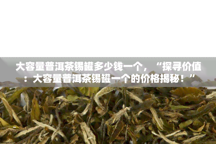 大容量普洱茶锡罐多少钱一个，“探寻价值：大容量普洱茶锡罐一个的价格揭秘！”