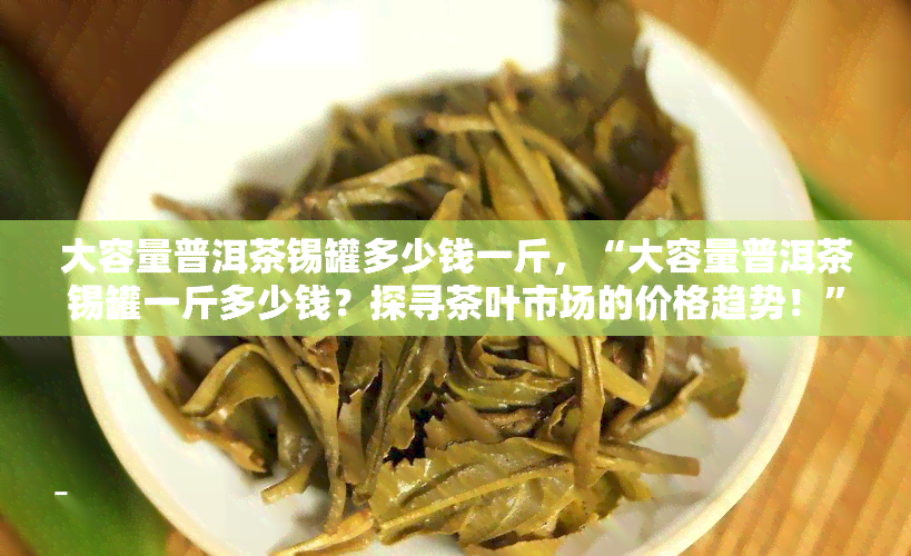 大容量普洱茶锡罐多少钱一斤，“大容量普洱茶锡罐一斤多少钱？探寻茶叶市场的价格趋势！”