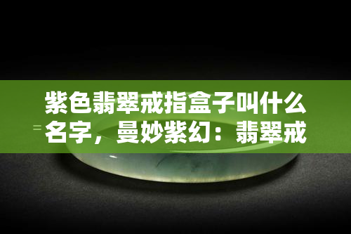 紫色翡翠戒指盒子叫什么名字，曼妙紫幻：翡翠戒指盒的神秘名称探寻