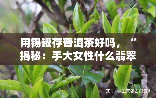 用锡罐存普洱茶好吗，“揭秘：手大女性什么翡翠最显美？解读翡翠饰品搭配技巧！”