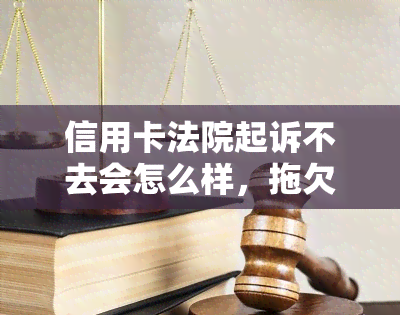 信用卡法院起诉不去会怎么样，拖欠信用卡被法院起诉？后果严重！