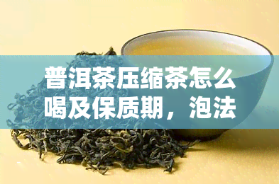 普洱茶压缩茶怎么喝及保质期，泡法与开启技巧