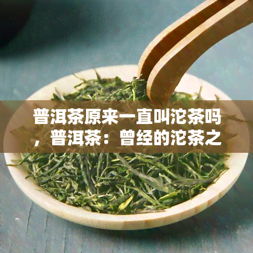 普洱茶原来一直叫沱茶吗，普洱茶：曾经的沱茶之谜揭秘