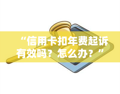 “信用卡扣年费起诉有效吗？怎么办？”