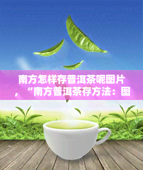 南方怎样存普洱茶呢图片，“南方普洱茶存方法：图解指南”