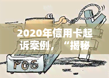 2020年信用卡起诉案例，“揭秘2020年信用卡起诉案例：探索背后的故事与教训”