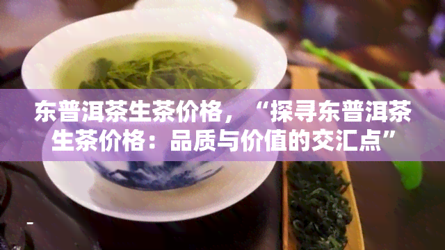 东普洱茶生茶价格，“探寻东普洱茶生茶价格：品质与价值的交汇点”