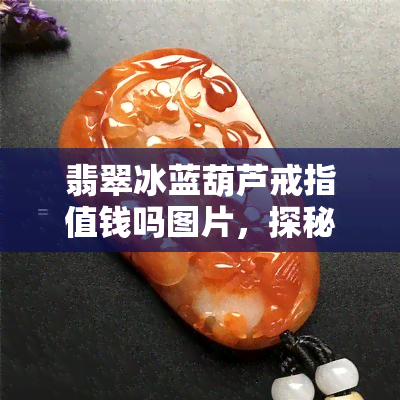 翡翠冰蓝葫芦戒指值钱吗图片，探秘翡翠冰蓝葫芦戒指的价值：图片揭示其珍贵之处