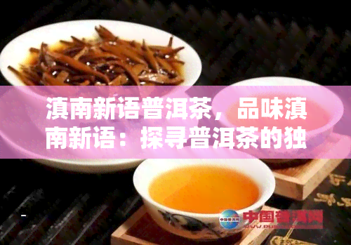 滇南新语普洱茶，品味滇南新语：探寻普洱茶的独特韵味