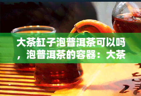 大茶缸子泡普洱茶可以吗，泡普洱茶的容器：大茶缸子是否可行？