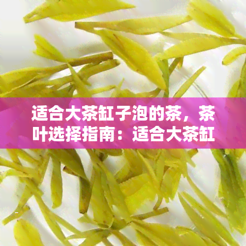 适合大茶缸子泡的茶，茶叶选择指南：适合大茶缸子泡的茶品推荐