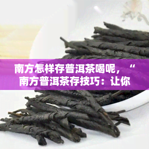 南方怎样存普洱茶喝呢，“南方普洱茶存技巧：让你的茶更香更好喝！”