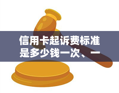 信用卡起诉费标准是多少钱一次、一年？2020年信用卡起诉标准及诉讼费