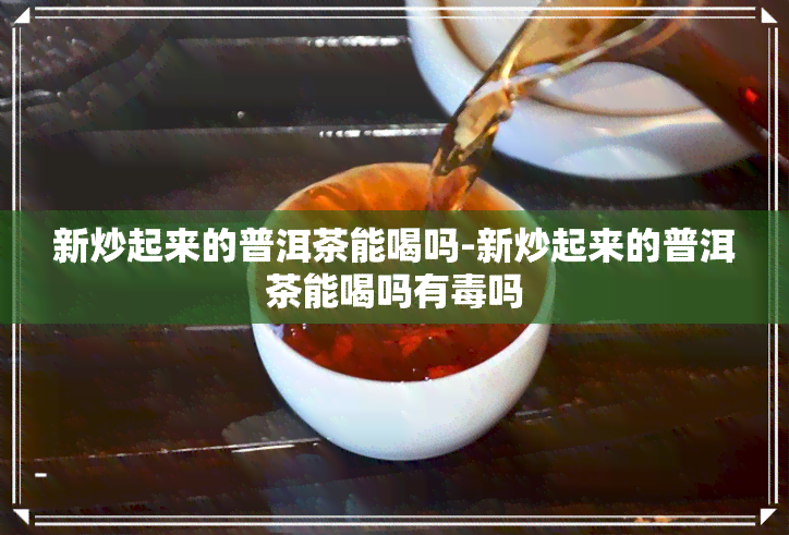 新炒起来的普洱茶能喝吗-新炒起来的普洱茶能喝吗有吗