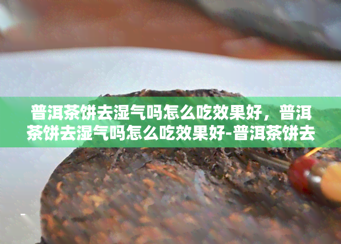 普洱茶饼去湿气吗怎么吃效果好，普洱茶饼去湿气吗怎么吃效果好-普洱茶饼去湿气吗怎么吃效果好呢