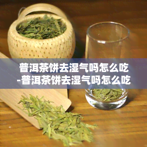 普洱茶饼去湿气吗怎么吃-普洱茶饼去湿气吗怎么吃呢