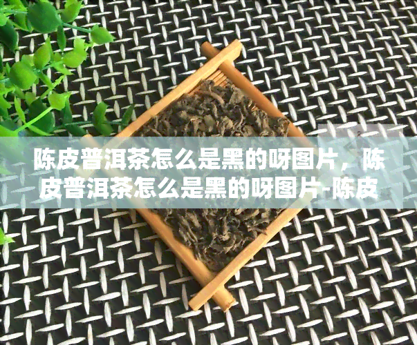 陈皮普洱茶怎么是黑的呀图片，陈皮普洱茶怎么是黑的呀图片-陈皮普洱茶怎么是黑的呀图片大全