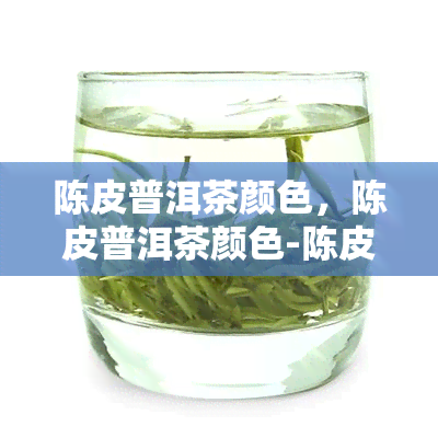 陈皮普洱茶颜色，陈皮普洱茶颜色-陈皮普洱茶颜色深正常吗