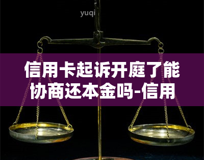 信用卡起诉开庭了能协商还本金吗-信用卡起诉开庭了能协商还本金吗怎么办