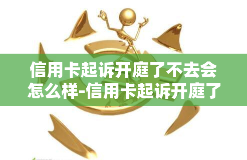 信用卡起诉开庭了不去会怎么样-信用卡起诉开庭了不去会怎么样吗