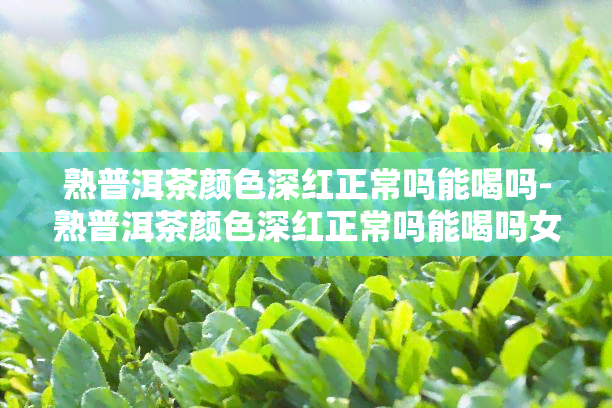 熟普洱茶颜色深红正常吗能喝吗-熟普洱茶颜色深红正常吗能喝吗女生